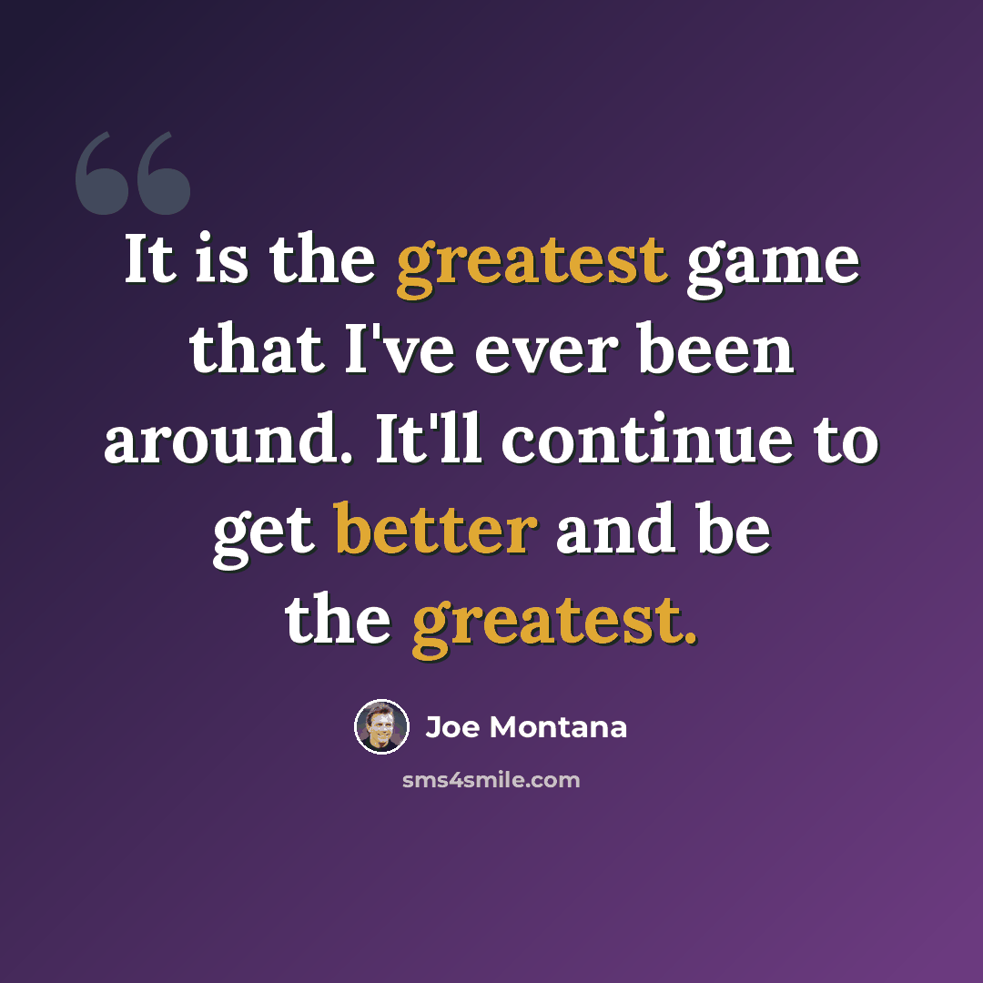 “It is the greatest game that I've ever been around. It'll continue to get better and be the greatest.” quote by Joe Montana
