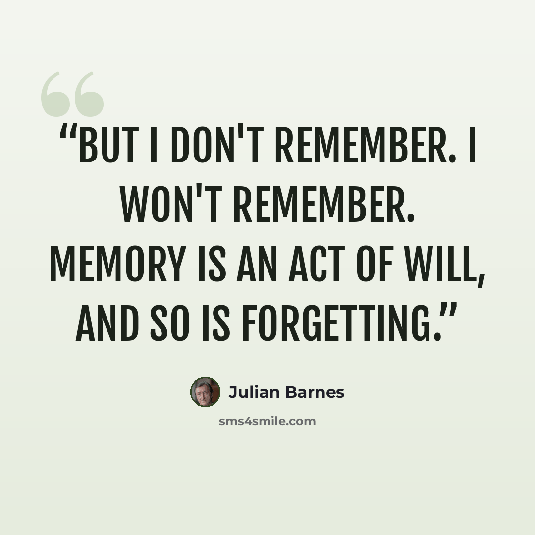 “But I don't remember. I won't remember. Memory is an act of will, and so is forgetting.” quote by Julian Barnes