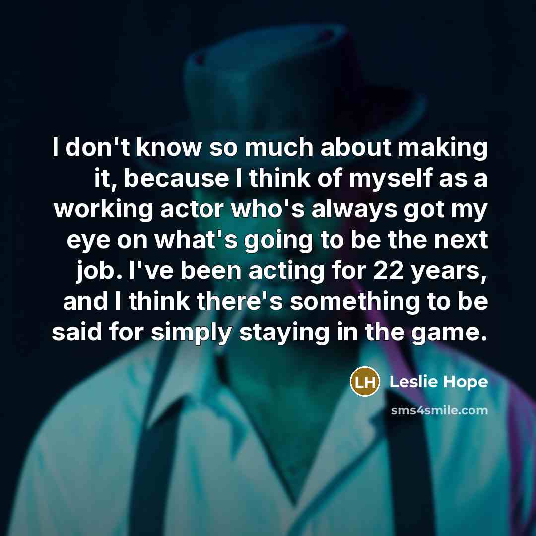 “I don't know so much about making it, because I think of myself as a working actor who's always got my eye on what's going to be the next job. I've been acting for 22 years, and I think there's something to be said for simply staying in the game.” quote by Leslie Hope