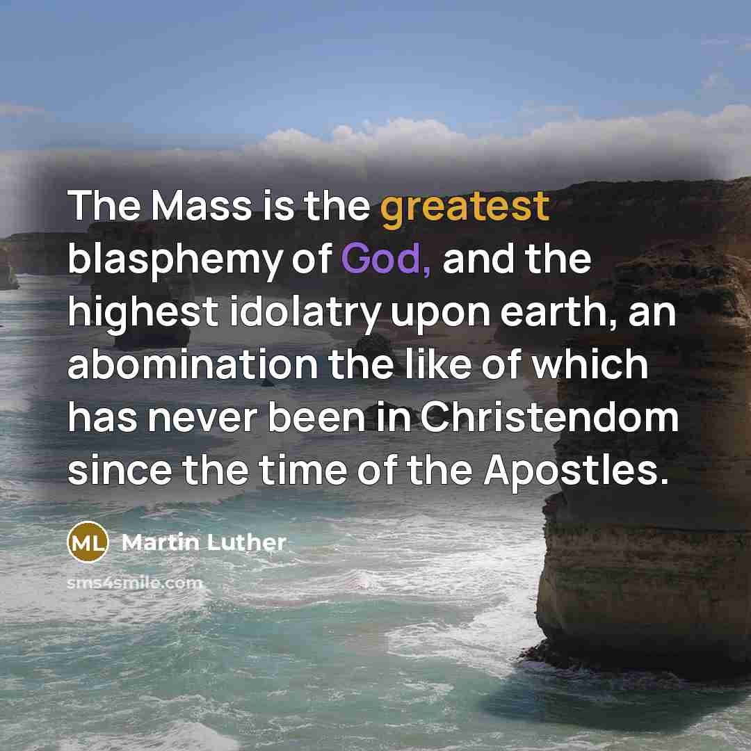 “The Mass is the greatest blasphemy of God, and the highest idolatry upon earth, an abomination the like of which has never been in Christendom since the time of the Apostles.” quote by Martin Luther