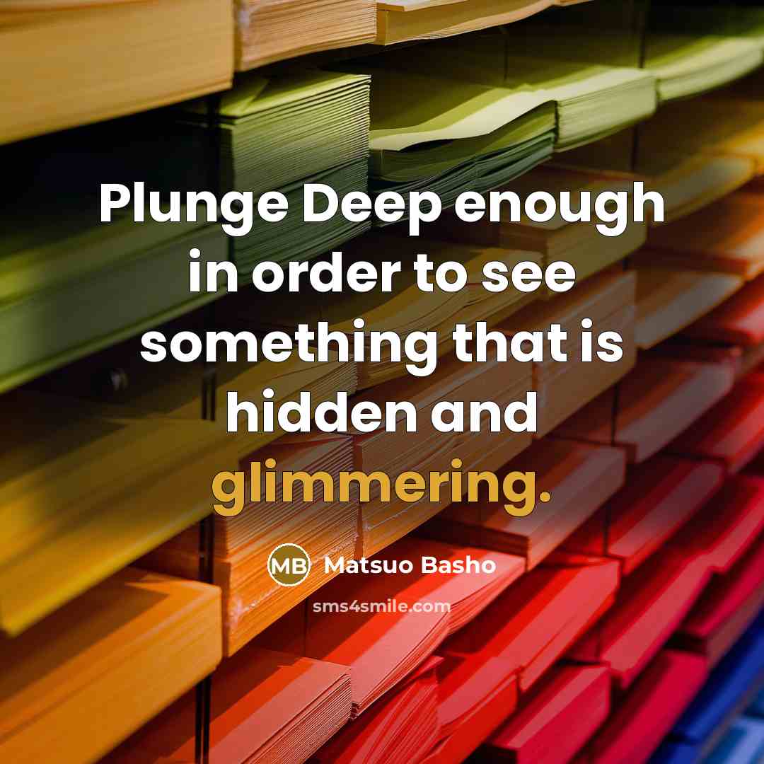 “Plunge Deep enough in order to see something that is hidden and glimmering.” quote by Matsuo Basho