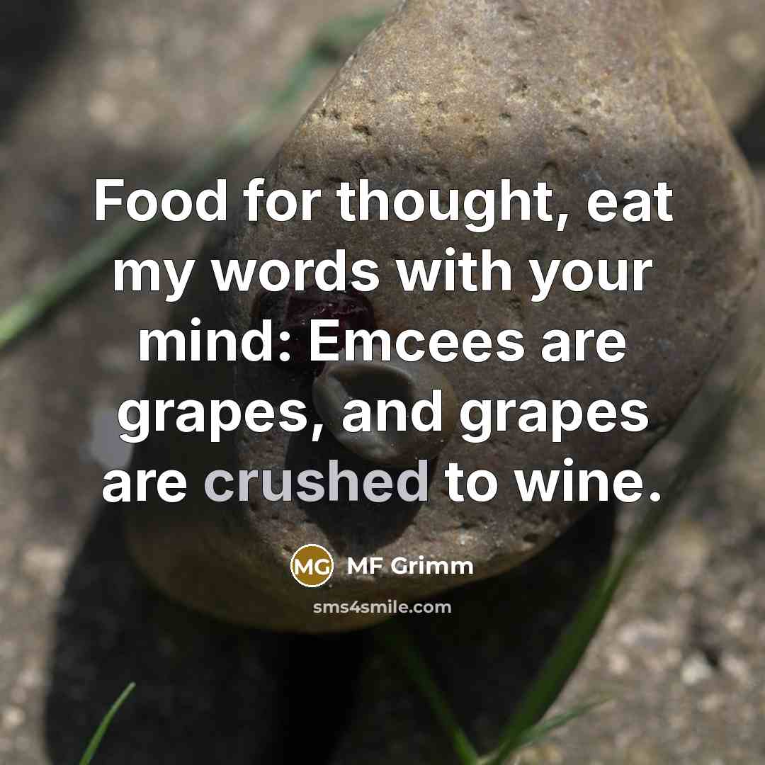 “Food for thought, eat my words with your mind: Emcees are grapes, and grapes are crushed to wine.” quote by MF Grimm