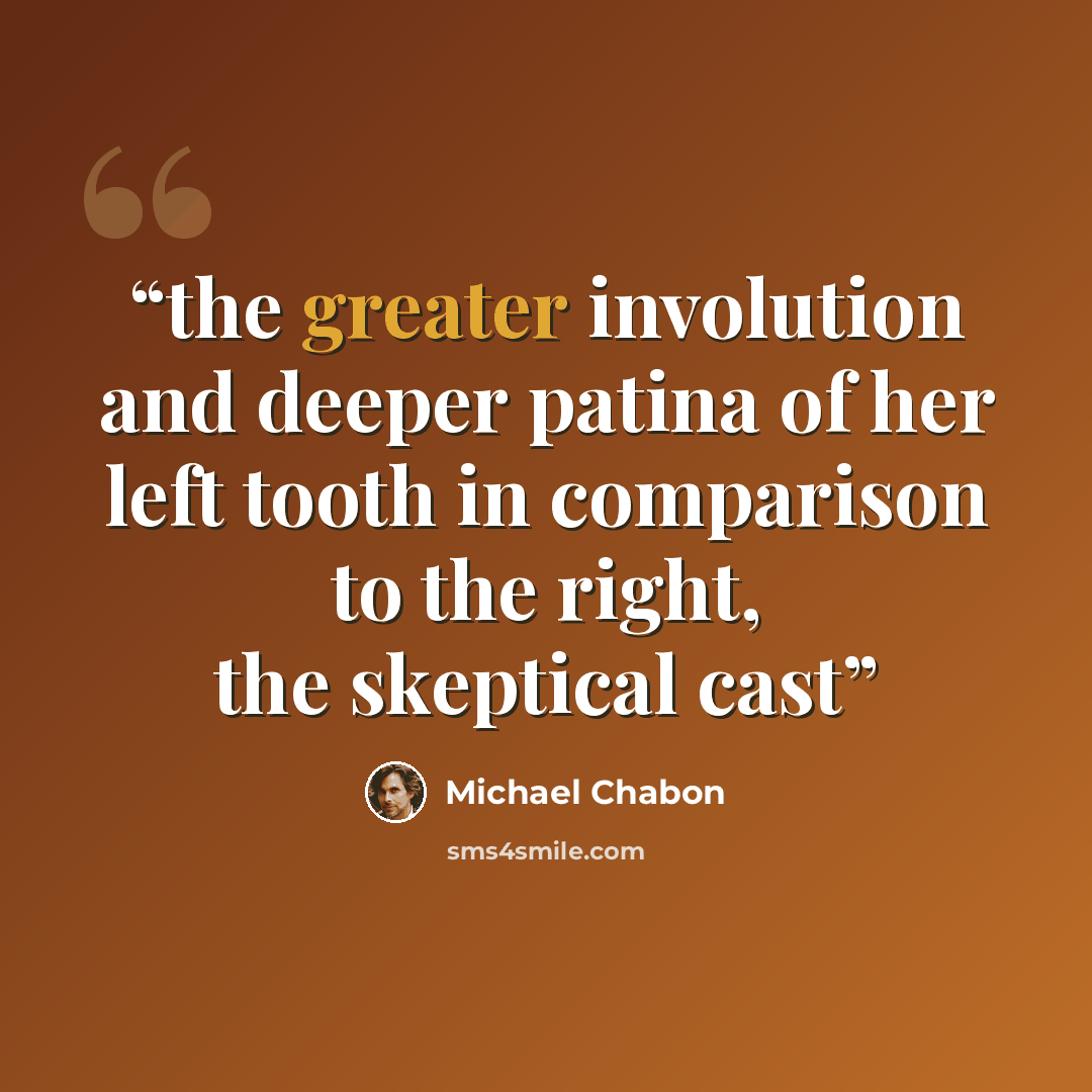 “the greater involution and deeper patina of her left tooth in comparison to the right, the skeptical cast” quote by Michael Chabon