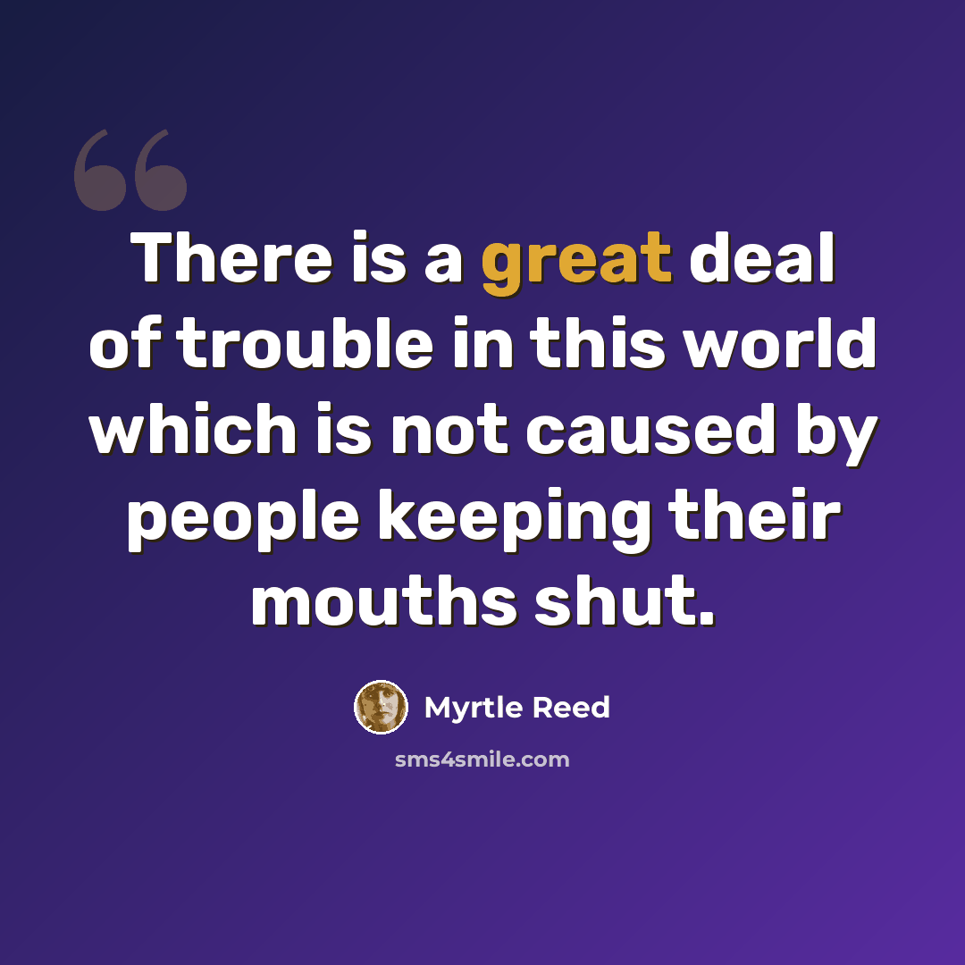 “There is a great deal of trouble in this world which is not caused by people keeping their mouths shut.” quote by Myrtle Reed