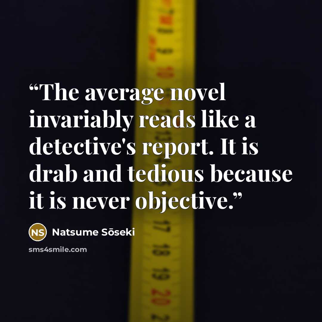 “The average novel invariably reads like a detective's report. It is drab and tedious because it is never objective.” quote by Natsume Soseki