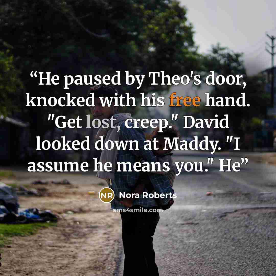“He paused by Theo's door, knocked with his free hand. "Get lost, creep." David looked down at Maddy. "I assume he means you." He” quote by Nora Roberts