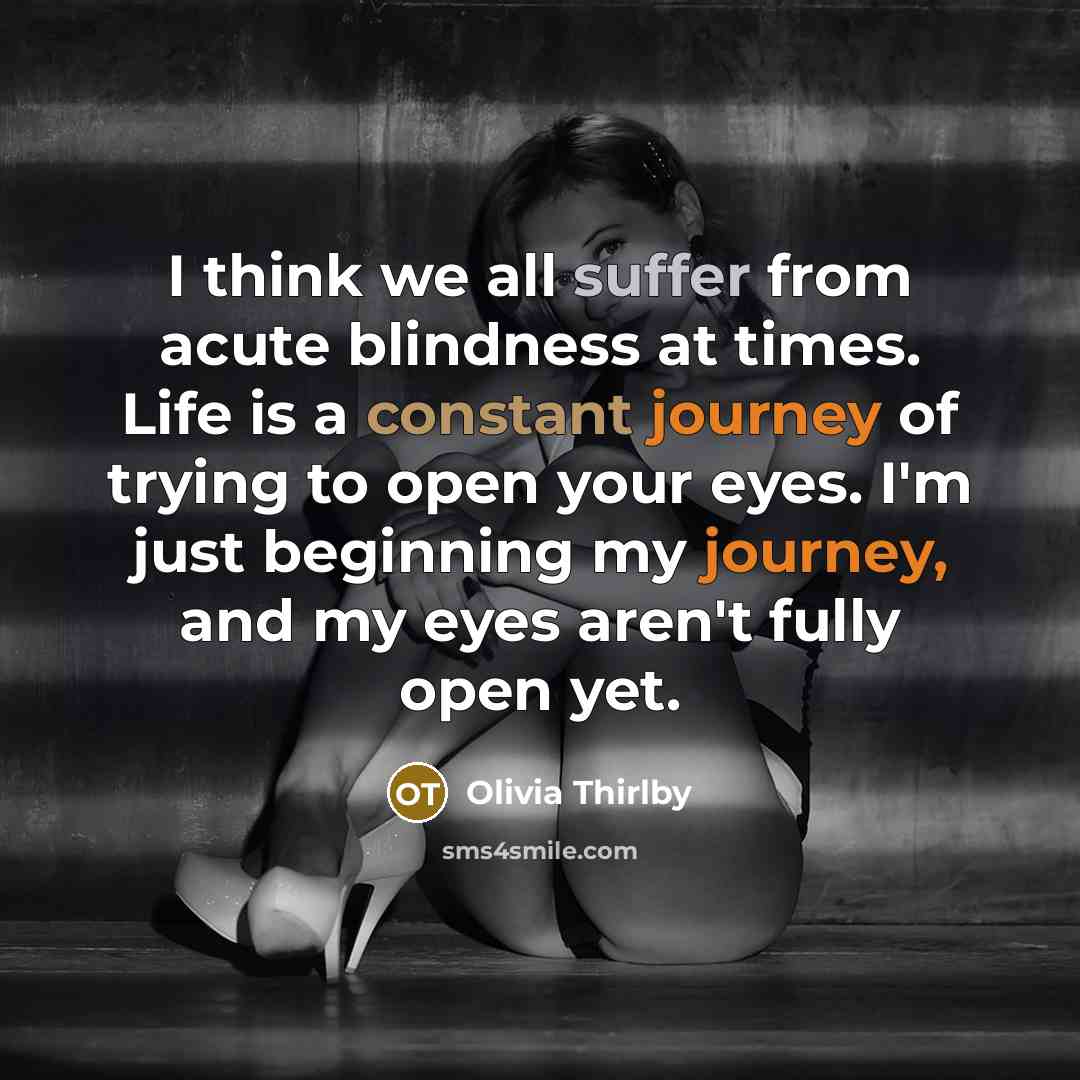 “I think we all suffer from acute blindness at times. Life is a constant journey of trying to open your eyes. I'm just beginning my journey, and my eyes aren't fully open yet.” quote by Olivia Thirlby
