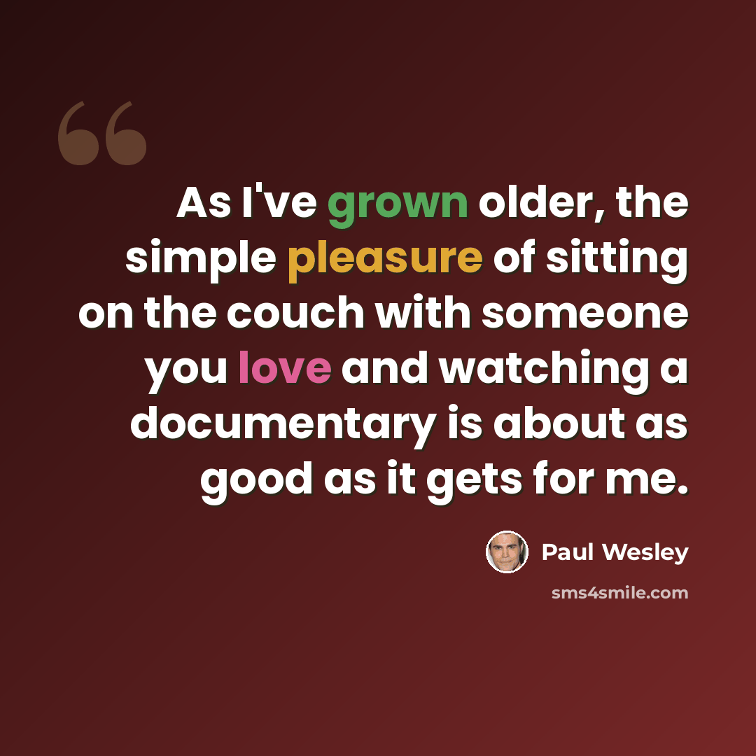 “As I've grown older, the simple pleasure of sitting on the couch with someone you love and watching a documentary is about as good as it gets for me.” quote by Paul Wesley