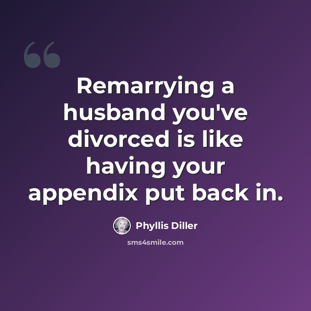 “Remarrying a husband you've divorced is like having your appendix put back in.” quote by Phyllis Diller