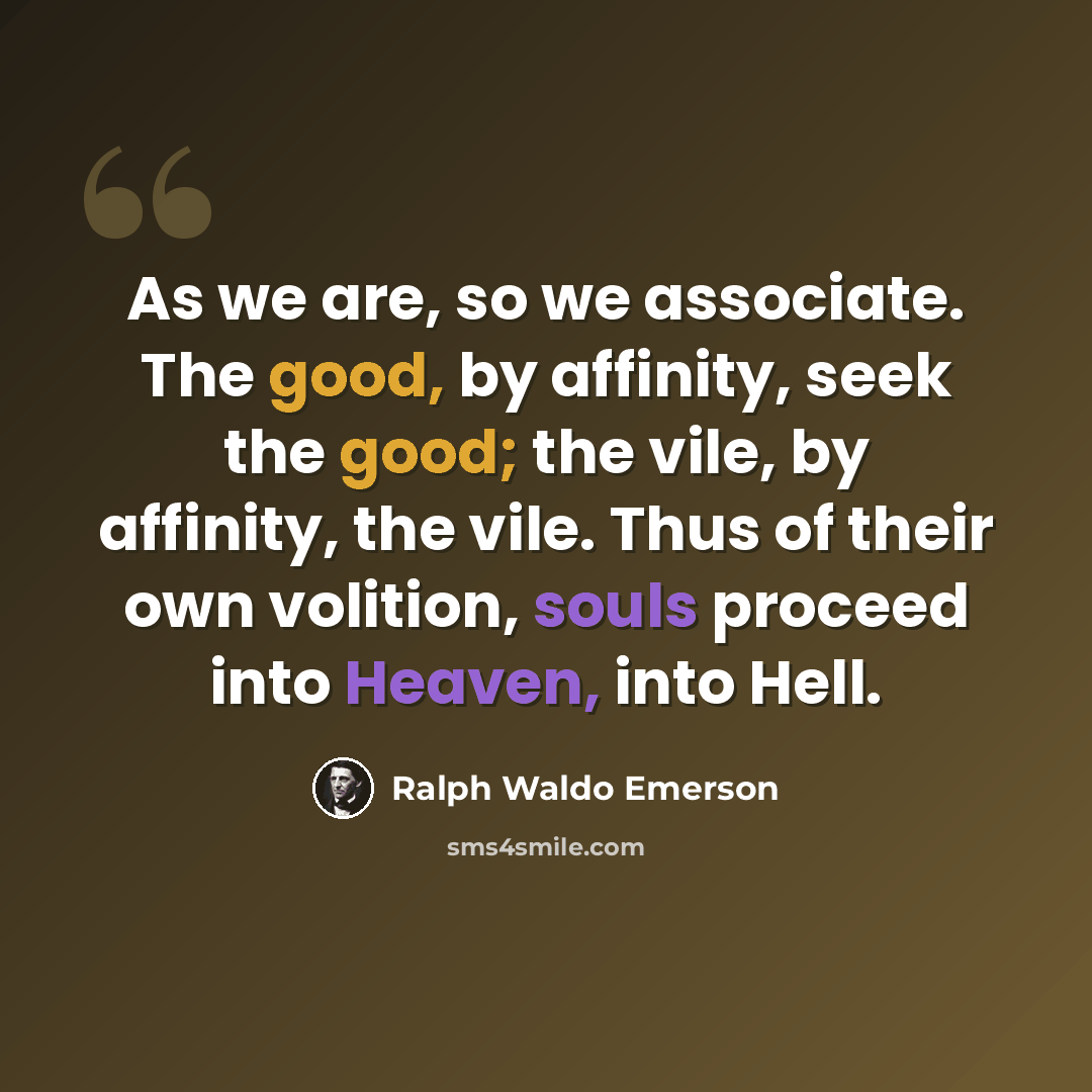 “As we are, so we associate. The good, by affinity, seek the good; the vile, by affinity, the vile. Thus of their own volition, souls proceed into Heaven, into Hell.” quote by Ralph Waldo Emerson