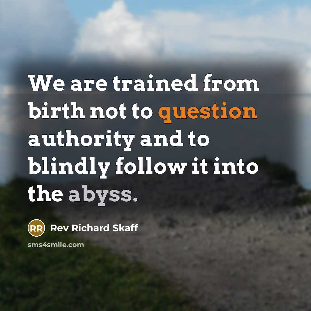 “We are trained from birth not to question authority and to blindly follow it into the abyss.” quote by Rev Richard Skaff