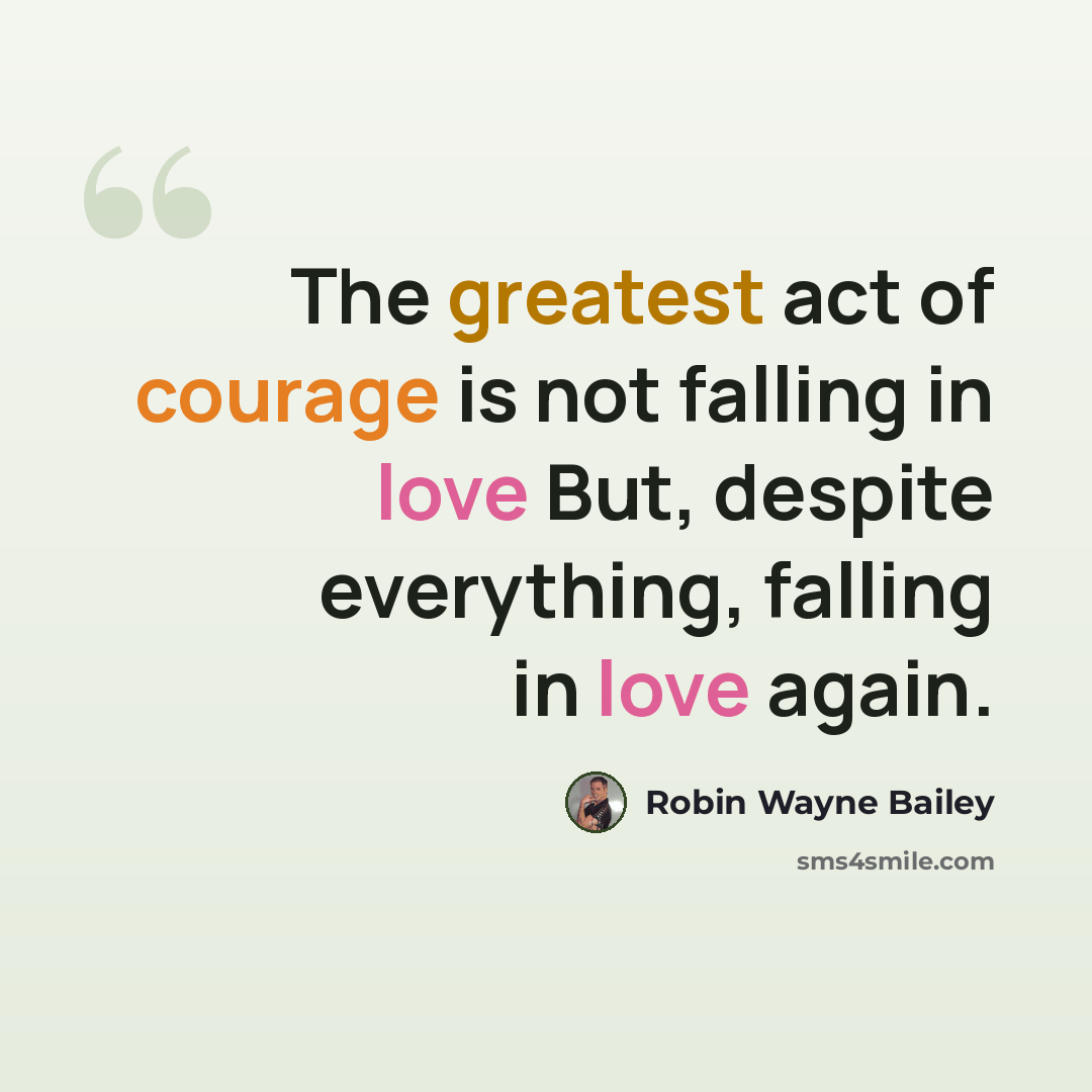 “The greatest act of courage is not falling in love But, despite everything, falling in love again.” quote by Robin Wayne Bailey