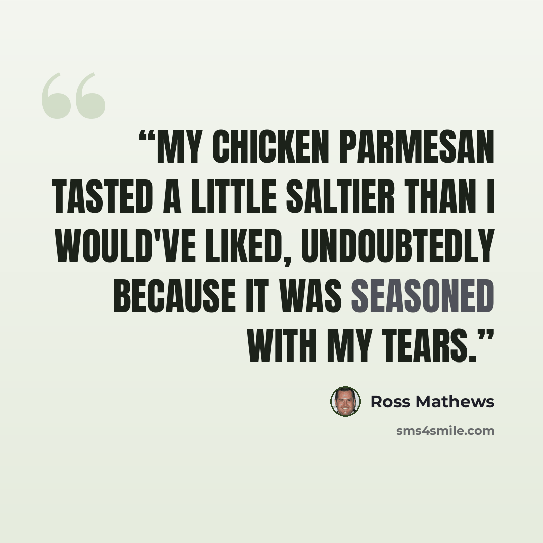 “My chicken parmesan tasted a little saltier than I would've liked, undoubtedly because it was seasoned with my tears.” quote by Ross Mathews