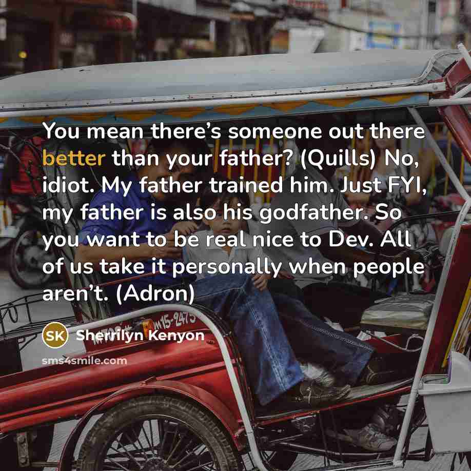 “You mean there’s someone out there better than your father? (Quills) No, idiot. My father trained him. Just FYI, my father is also his godfather. So you want to be real nice to Dev. All of us take it personally when people aren’t. (Adron)” quote by Sherrilyn Kenyon
