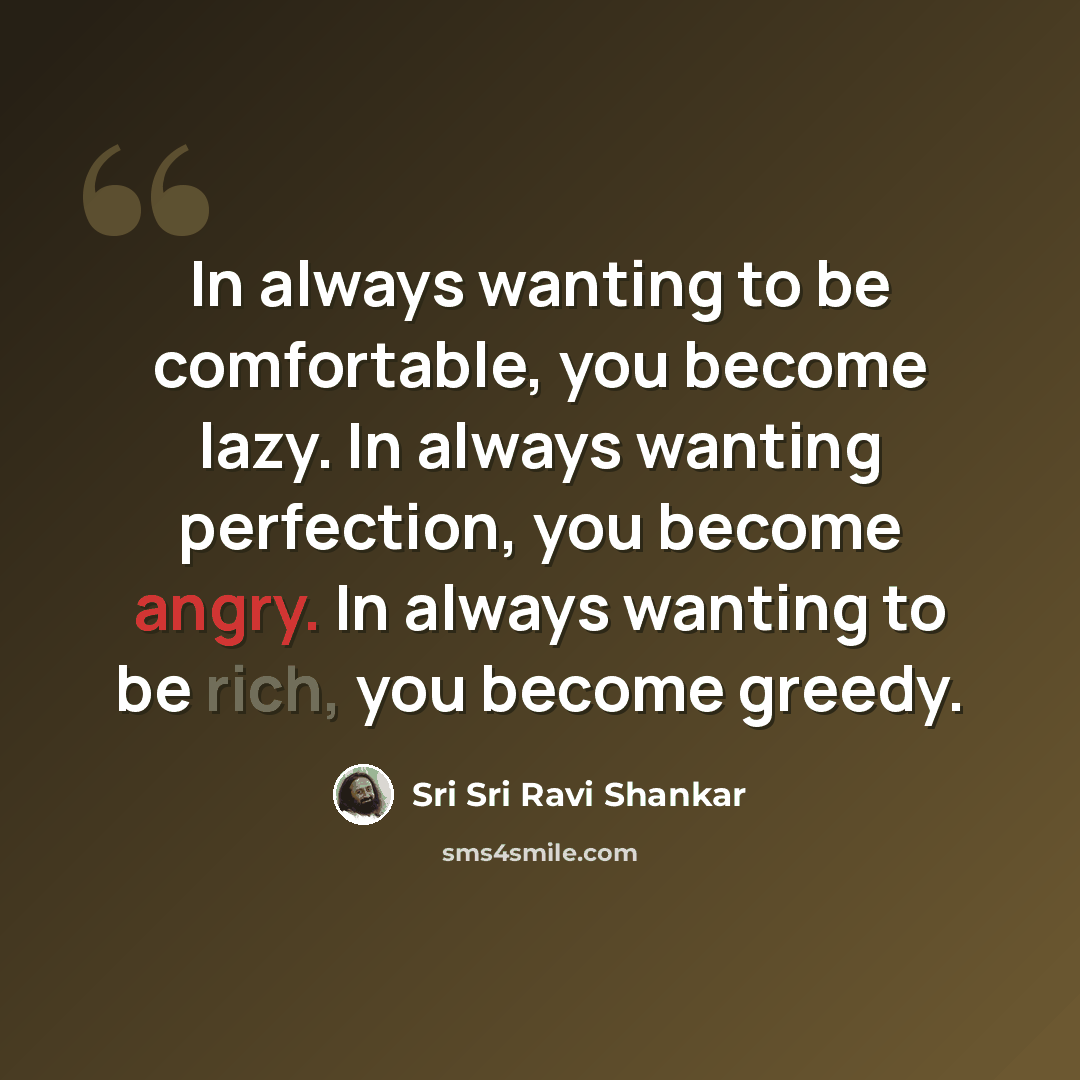 “In always wanting to be comfortable, you become lazy. In always wanting perfection, you become angry. In always wanting to be rich, you become greedy.” quote by Sri Sri Ravi Shankar