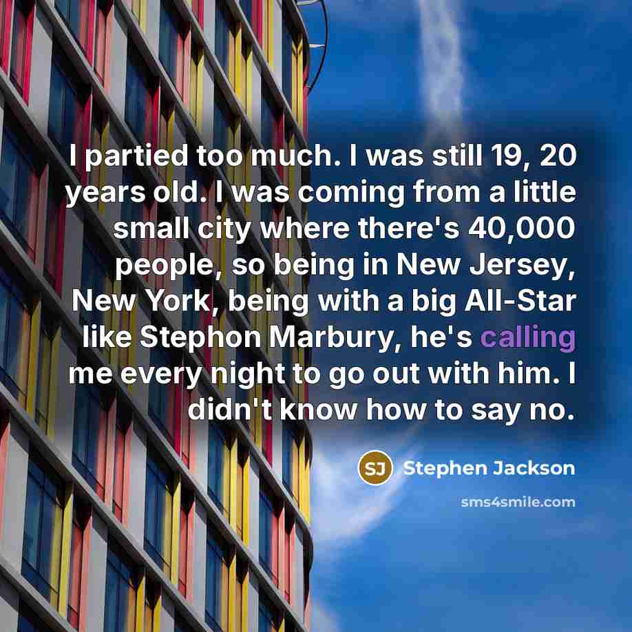 “I partied too much. I was still 19, 20 years old. I was coming from a little small city where there's 40,000 people, so being in New Jersey, New York, being with a big All-Star like Stephon Marbury, he's calling me every night to go out with him. I didn't know how to say no.” quote by Stephen Jackson