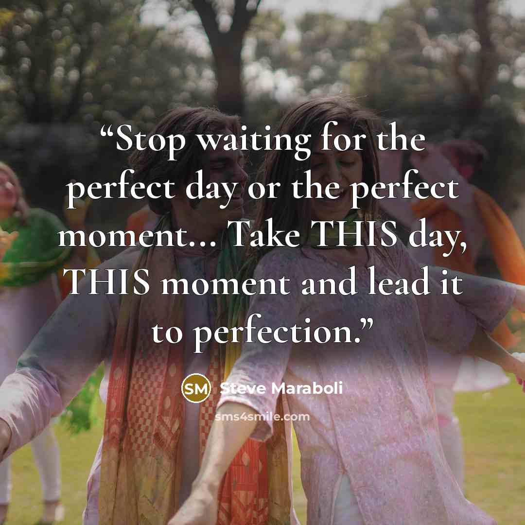 “Stop waiting for the perfect day or the perfect moment... Take THIS day, THIS moment and lead it to perfection.” quote by Steve Maraboli