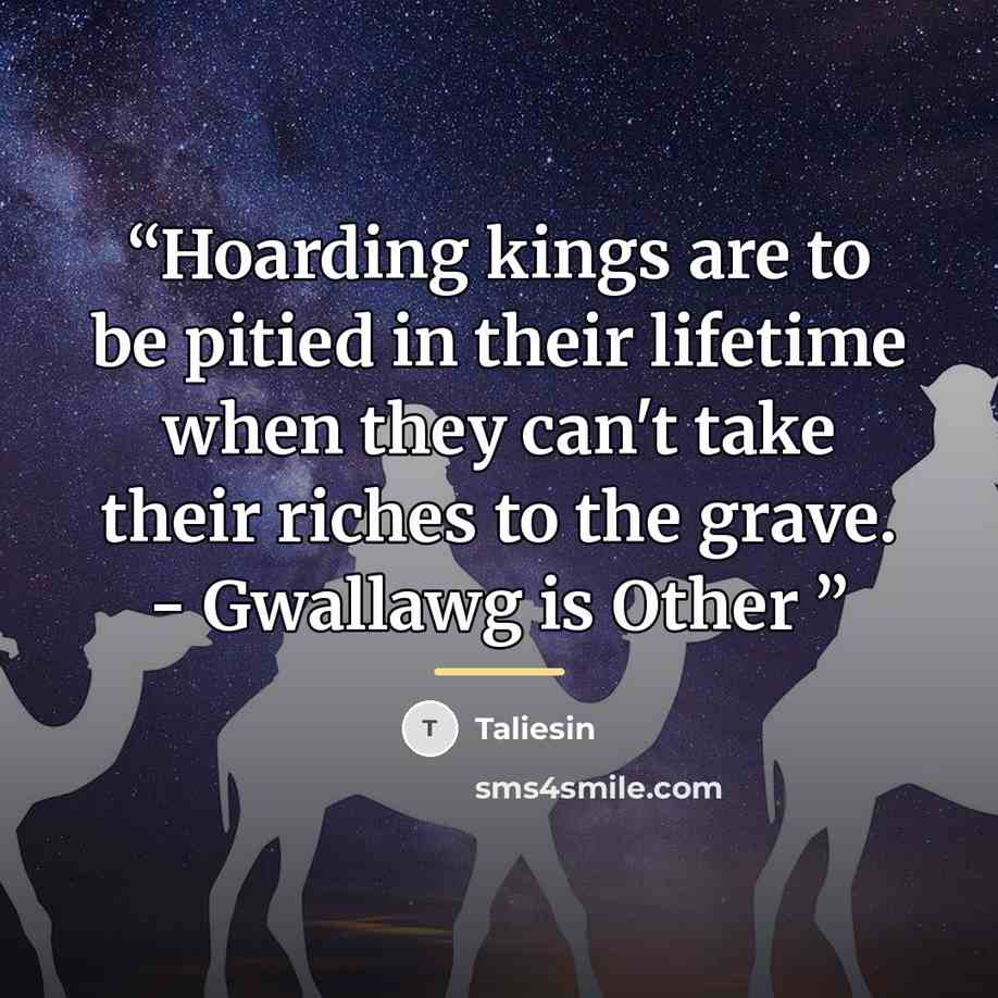 “Hoarding kings are to be pitied in their lifetime when they can't take their riches to the grave. - Gwallawg is Other” quote by Taliesin