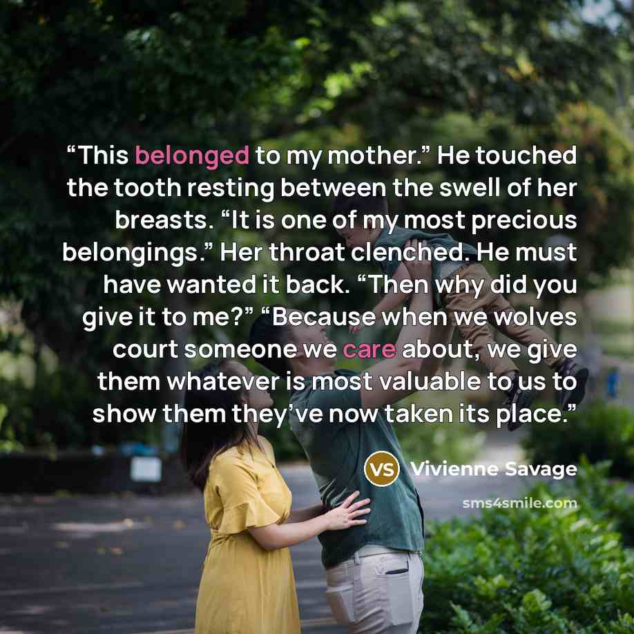 “This belonged to my mother.” He touched the tooth resting between the swell of her breasts. “It is one of my most precious belongings.” Her throat clenched. He must have wanted it back. “Then why did you give it to me?” “Because when we wolves court someone we care about, we give them whatever is…” quote by Vivienne Savage