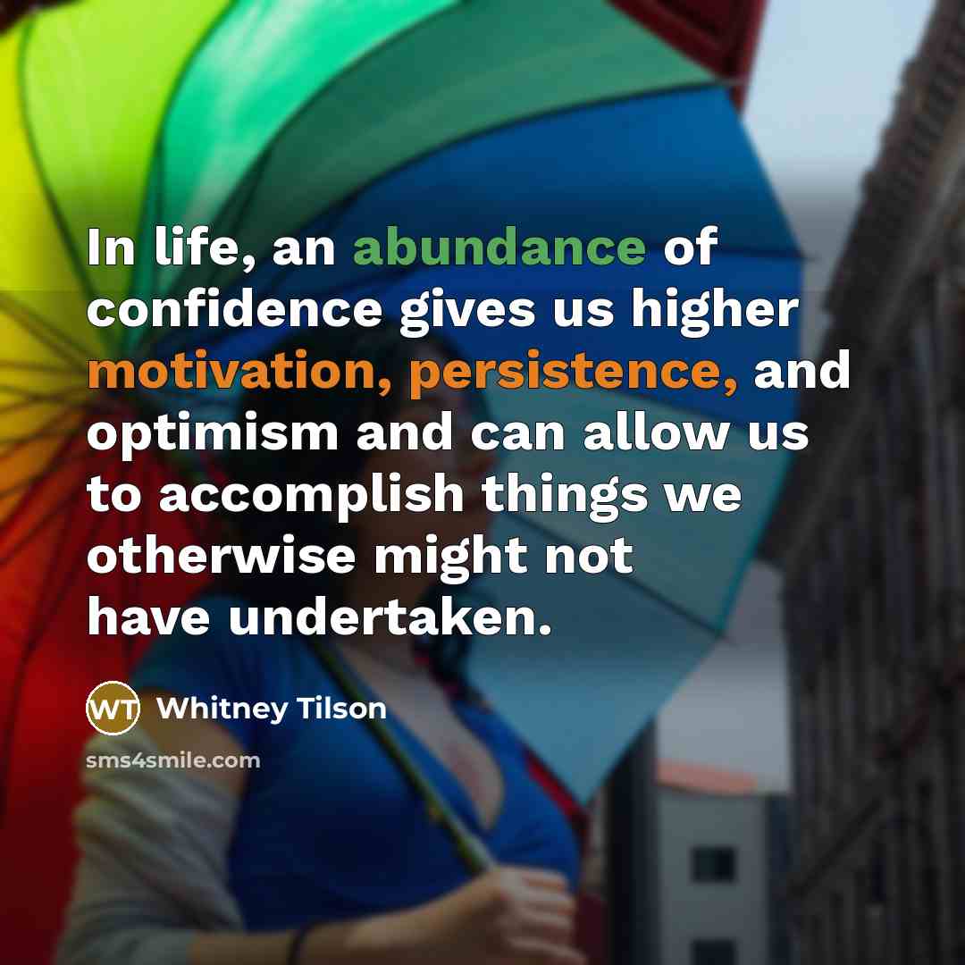 “In life, an abundance of confidence gives us higher motivation, persistence, and optimism and can allow us to accomplish things we otherwise might not have undertaken.” quote by Whitney Tilson