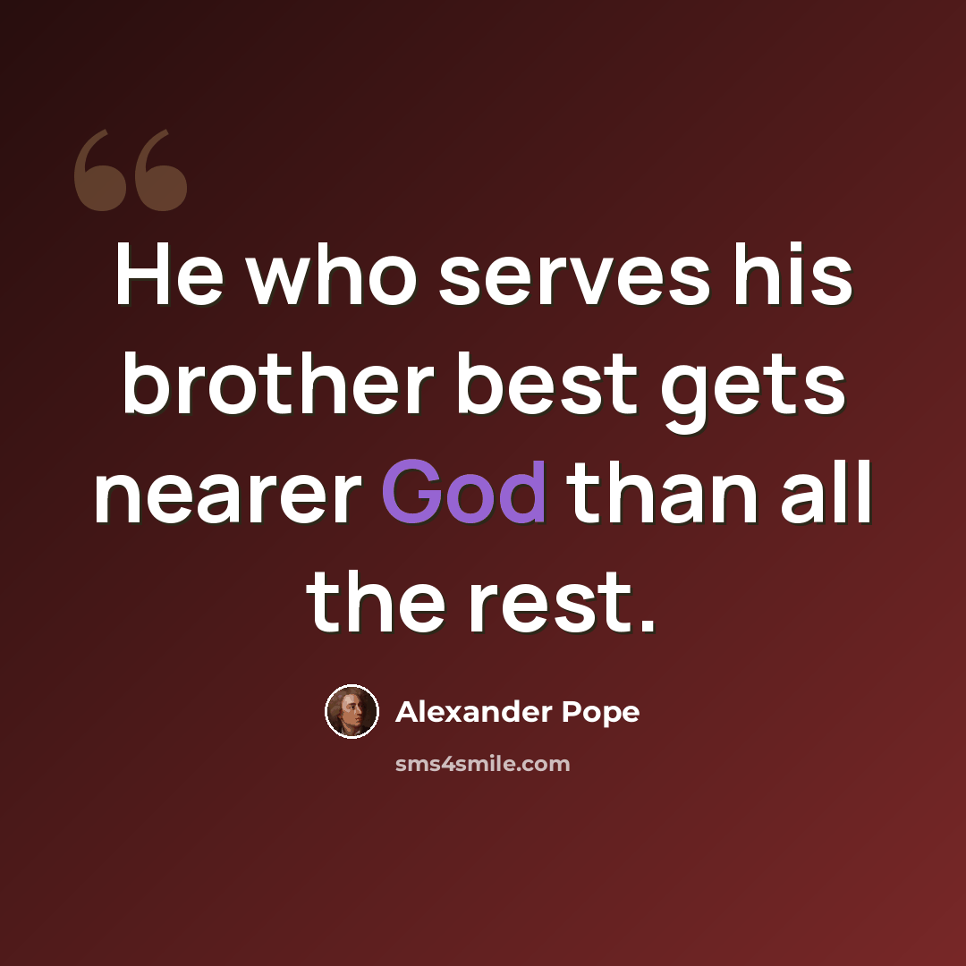 “He who serves his brother best gets nearer God than all the rest.” quote by Alexander Pope