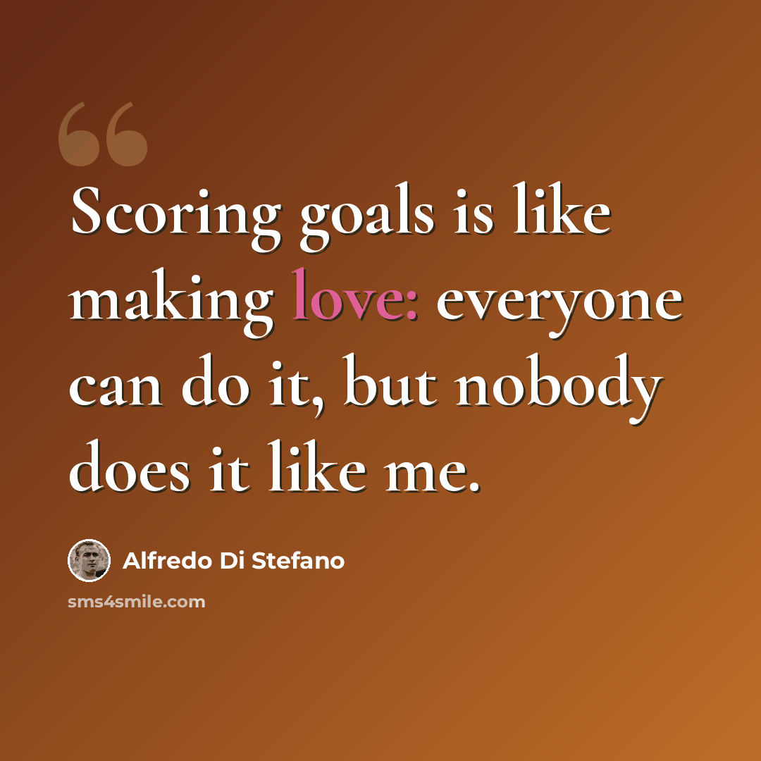 “Scoring goals is like making love: everyone can do it, but nobody does it like me.” quote by Alfredo Di Stefano