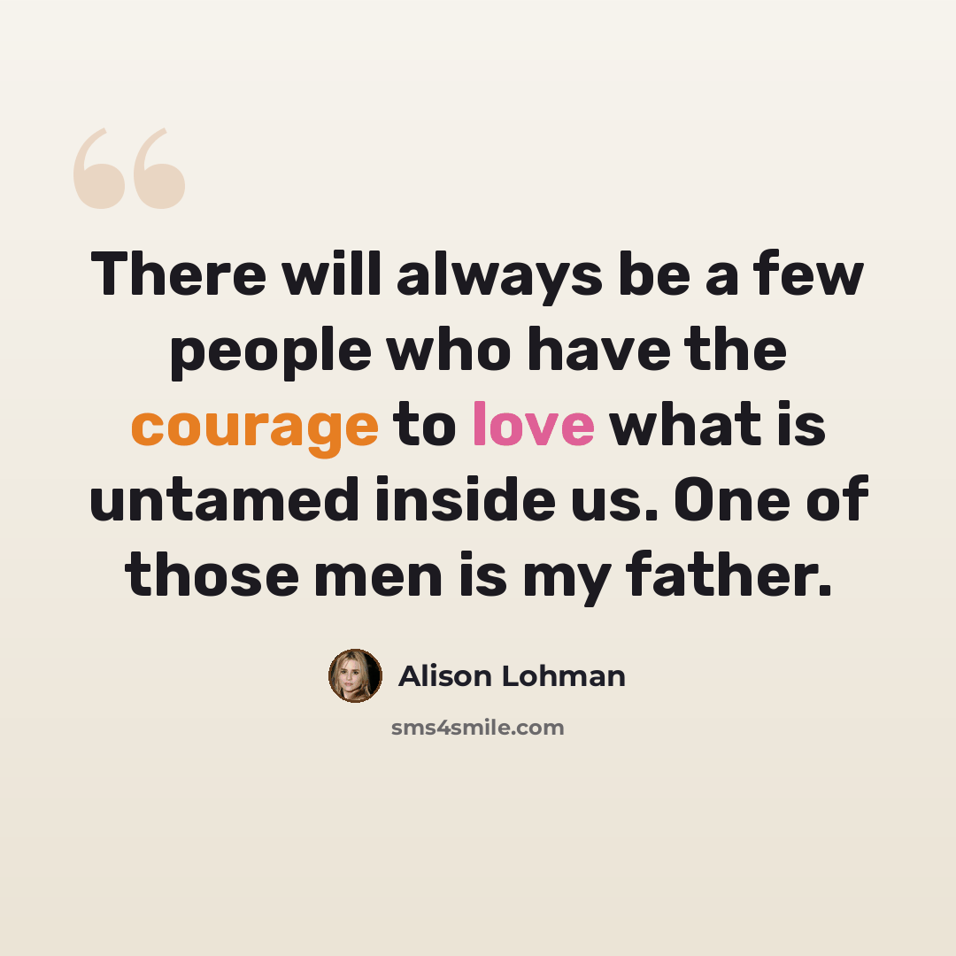 “There will always be a few people who have the courage to love what is untamed inside us. One of those men is my father.” quote by Alison Lohman