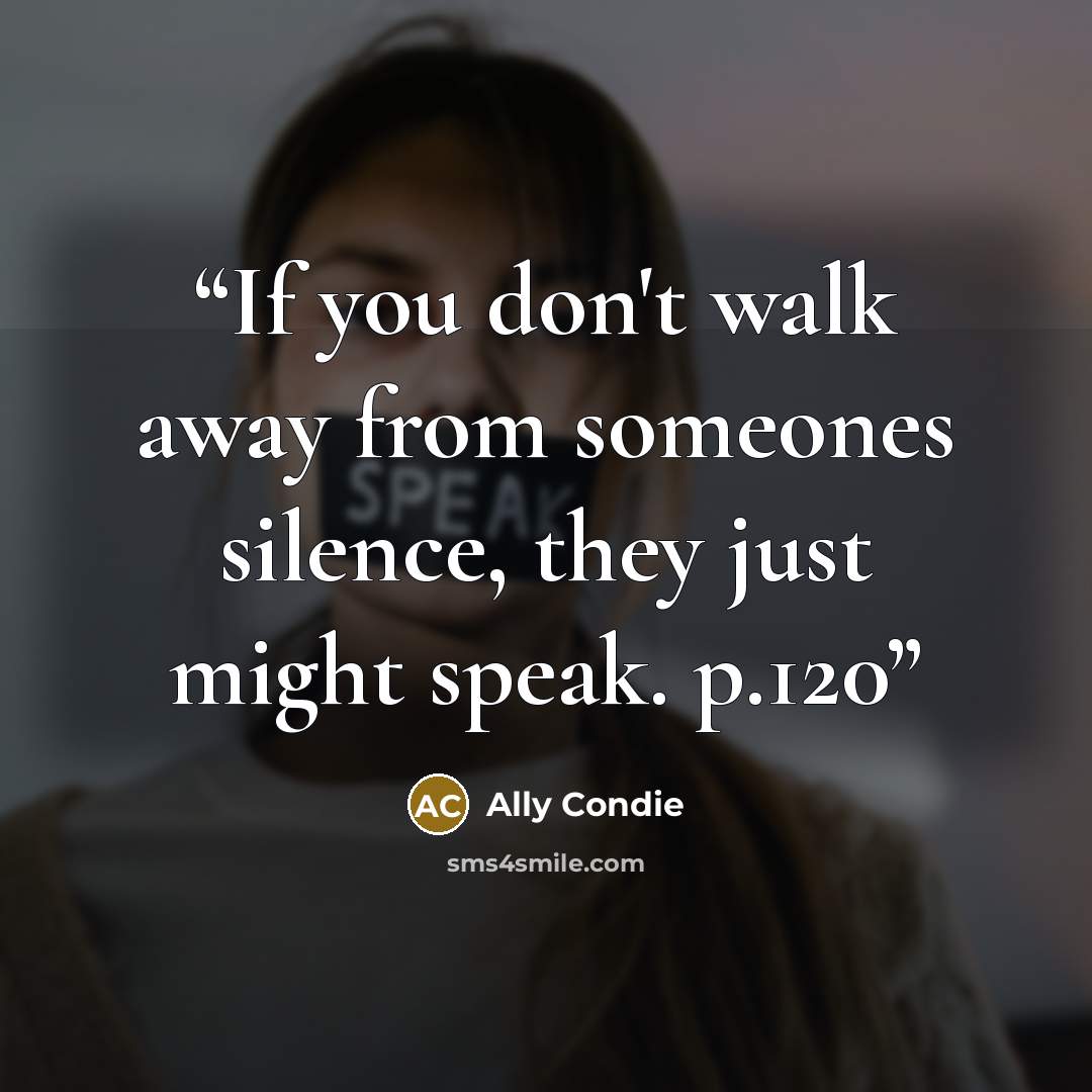 “If you don't walk away from someones silence, they just might speak. p.120” quote by Ally Condie