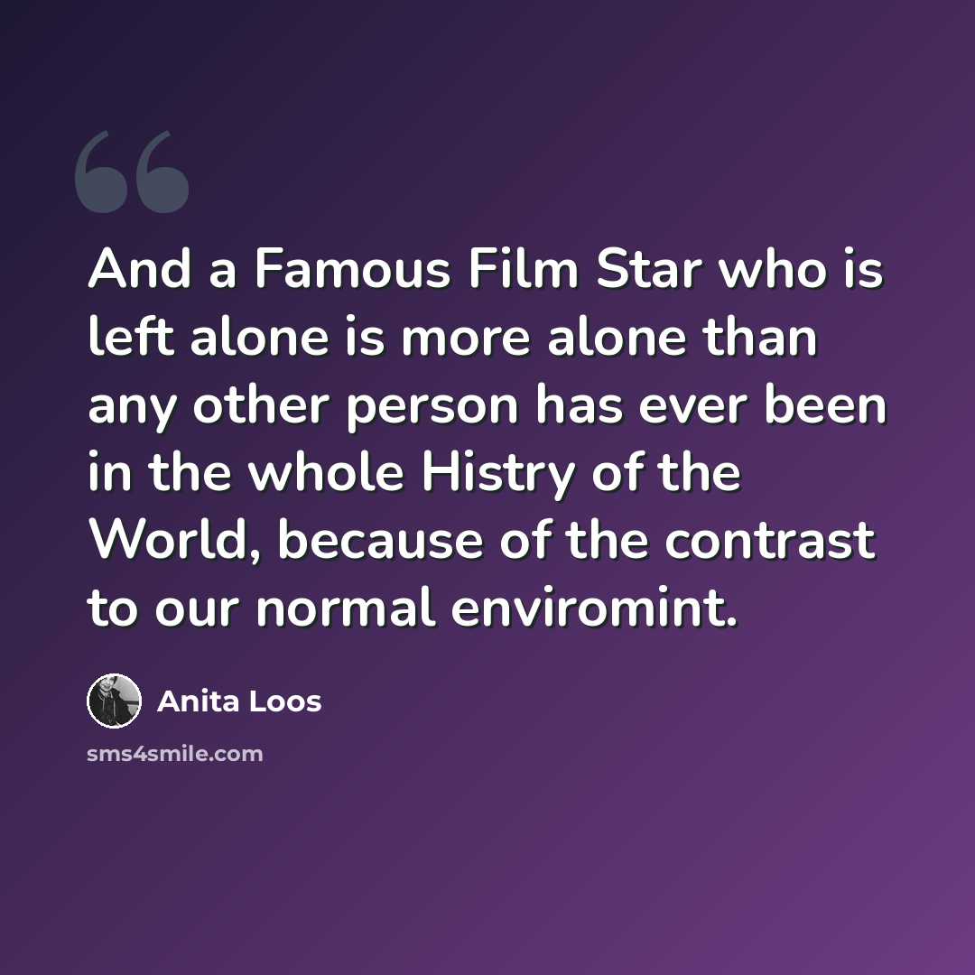 “And a Famous Film Star who is left alone is more alone than any other person has ever been in the whole Histry of the World, because of the contrast to our normal enviromint.” quote by Anita Loos
