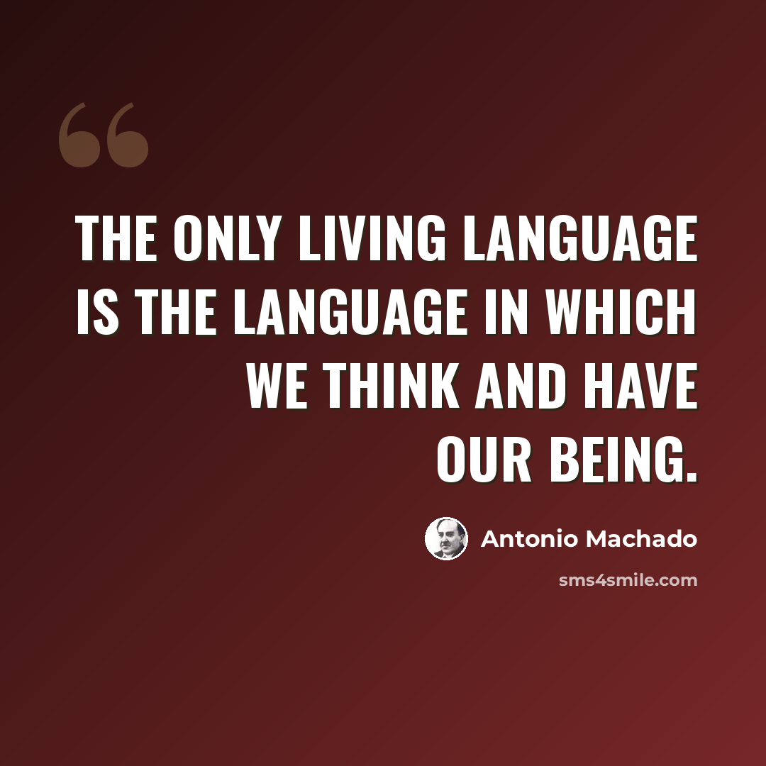 “The only living language is the language in which we think and have our being.” quote by Antonio Machado