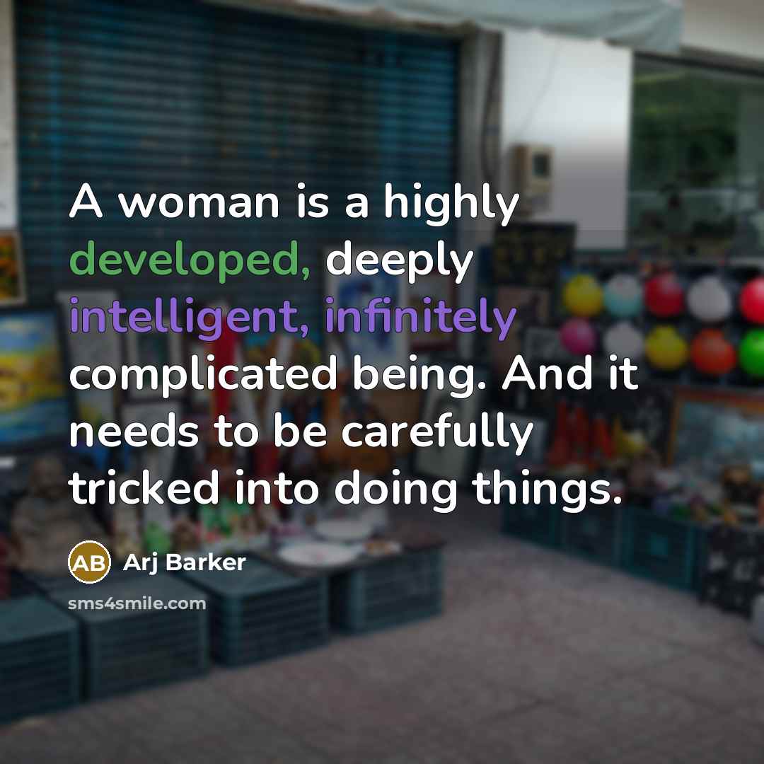 “A woman is a highly developed, deeply intelligent, infinitely complicated being. And it needs to be carefully tricked into doing things.” quote by Arj Barker