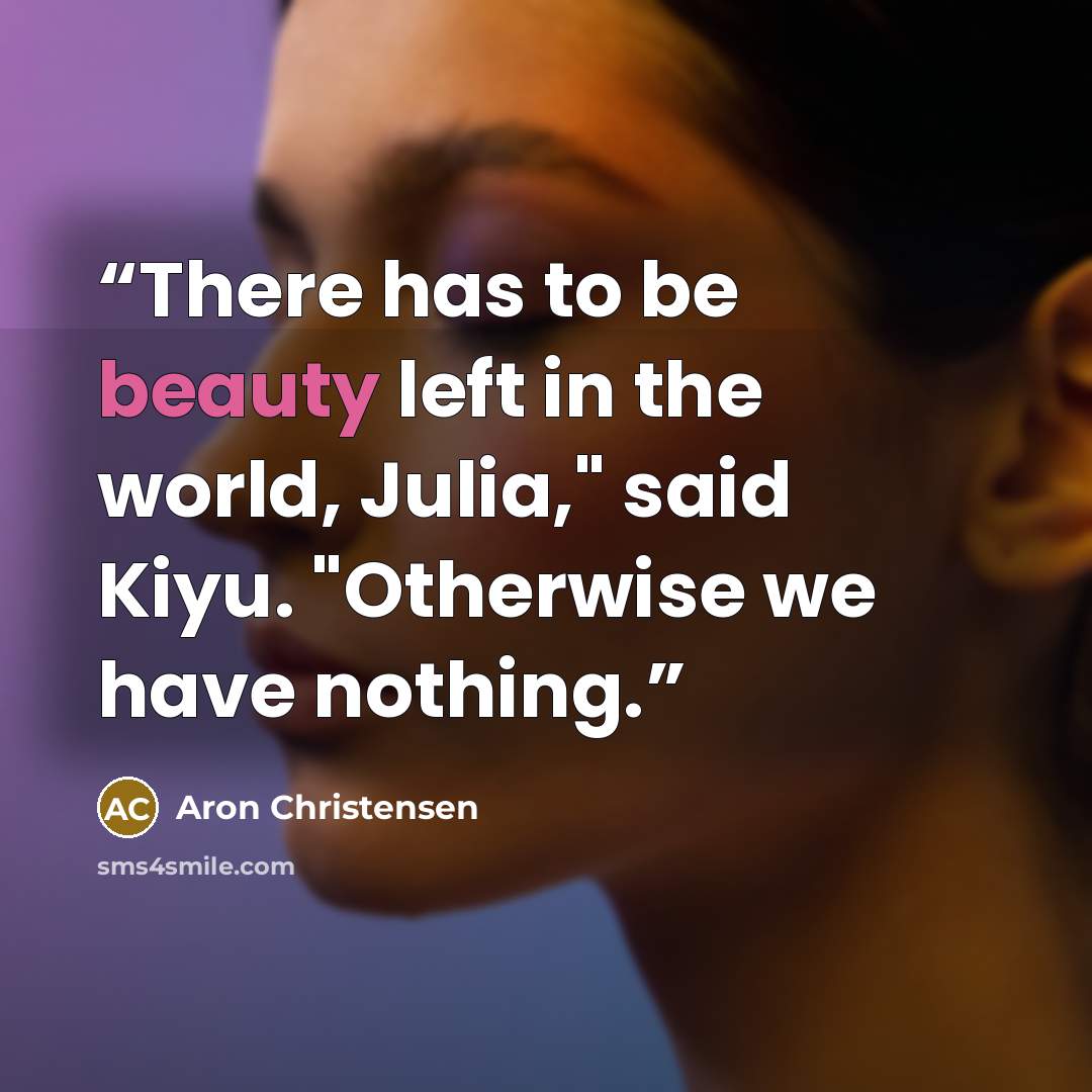 “There has to be beauty left in the world, Julia," said Kiyu. "Otherwise we have nothing.” quote by Aron Christensen