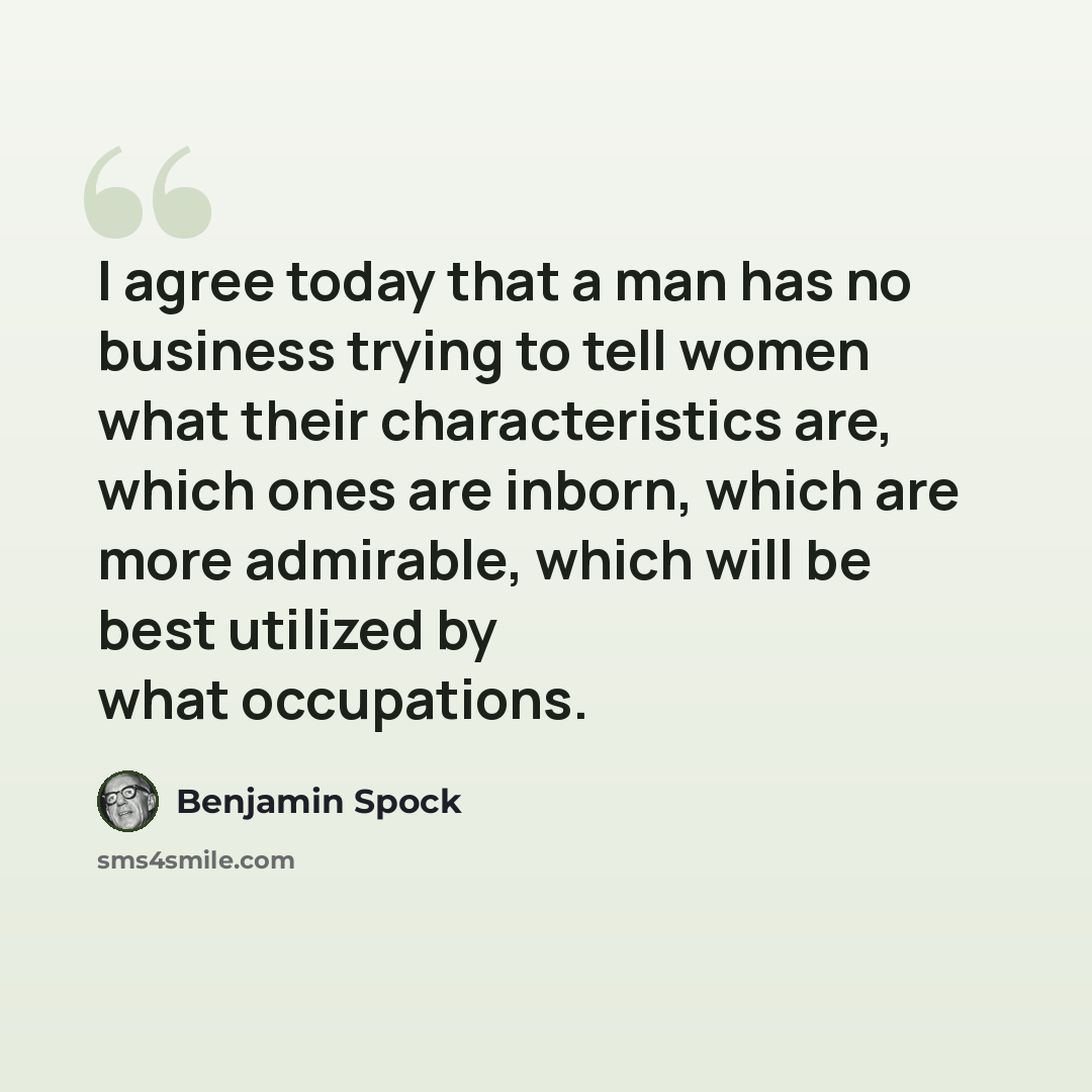 “I agree today that a man has no business trying to tell women what their characteristics are, which ones are inborn, which are more admirable, which will be best utilized by what occupations.” quote by Benjamin Spock