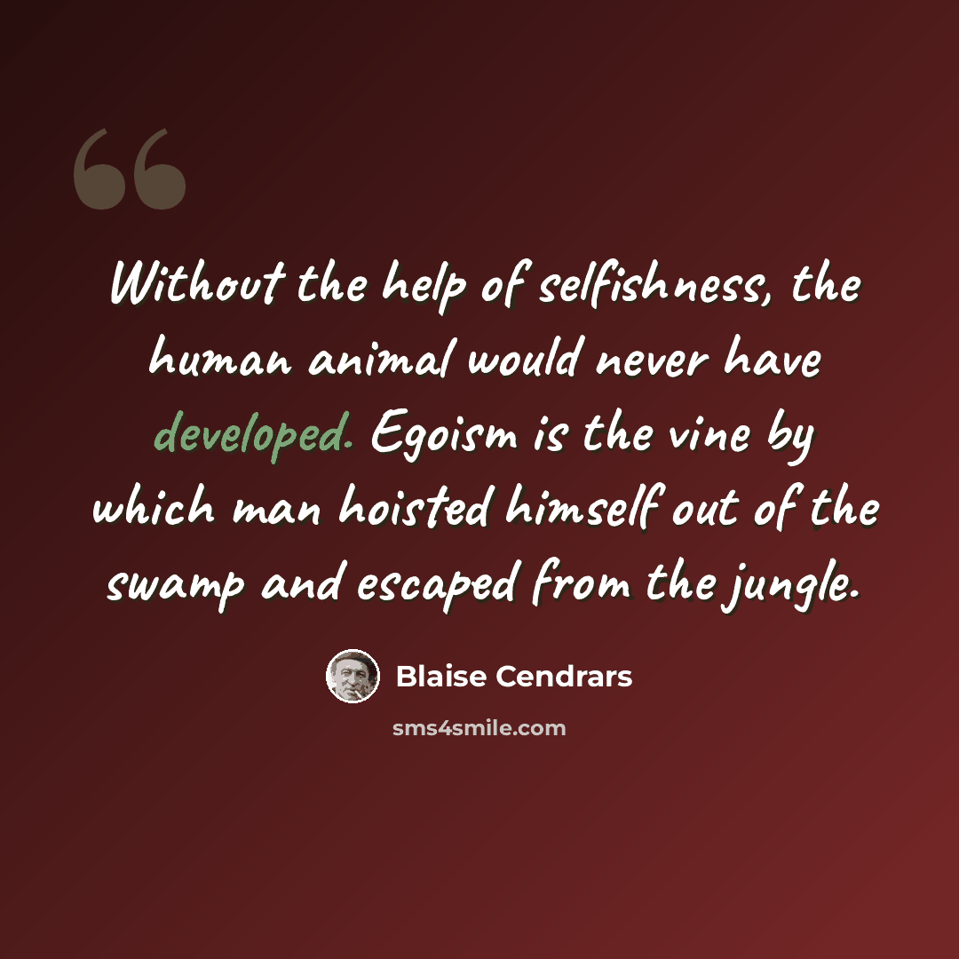 “Without the help of selfishness, the human animal would never have developed. Egoism is the vine by which man hoisted himself out of the swamp and escaped from the jungle.” quote by Blaise Cendrars