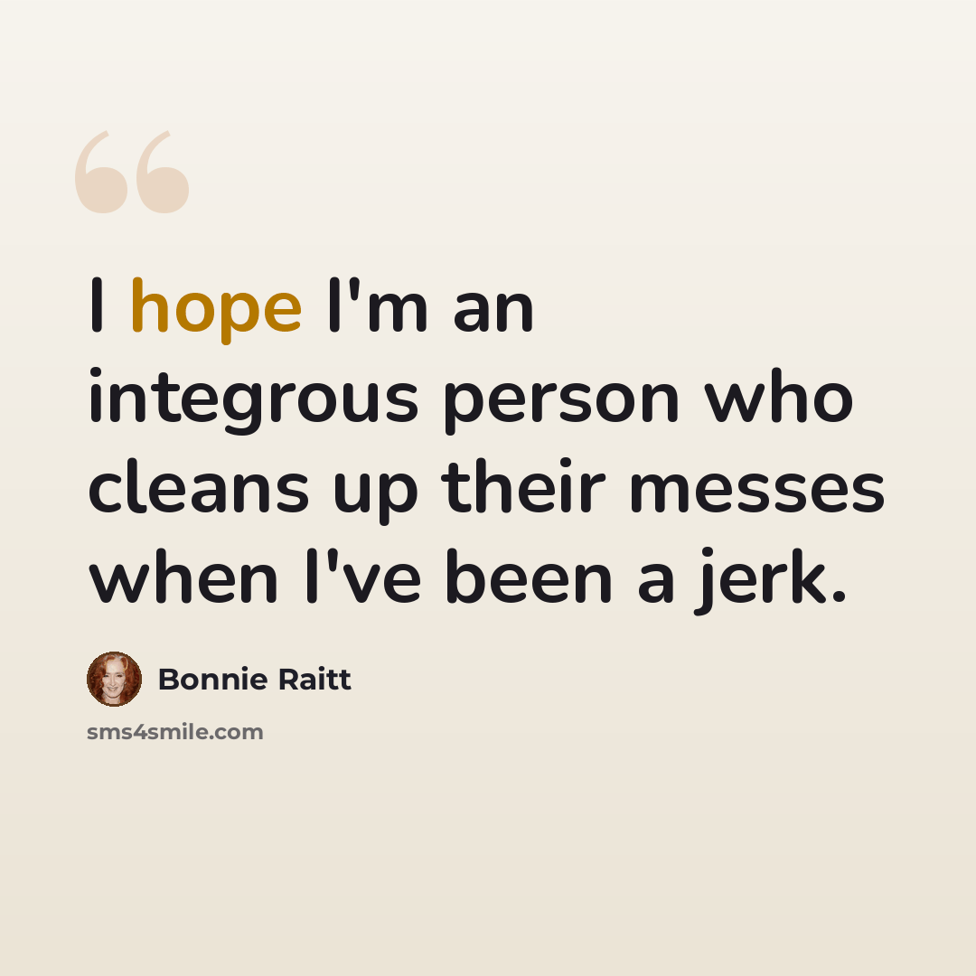 “I hope I'm an integrous person who cleans up their messes when I've been a jerk.” quote by Bonnie Raitt