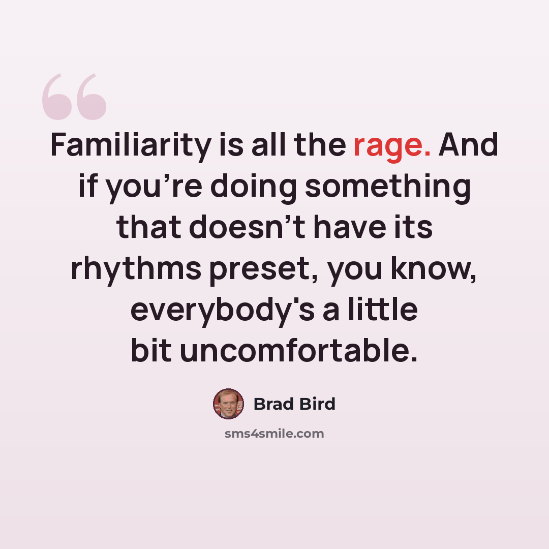 “Familiarity is all the rage. And if you're doing something that doesn't have its rhythms preset, you know, everybody's a little bit uncomfortable.” quote by Brad Bird