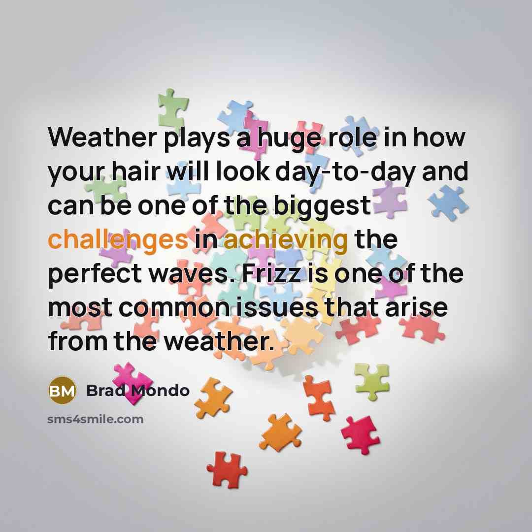 “Weather plays a huge role in how your hair will look day-to-day and can be one of the biggest challenges in achieving the perfect waves. Frizz is one of the most common issues that arise from the weather.” quote by Brad Mondo