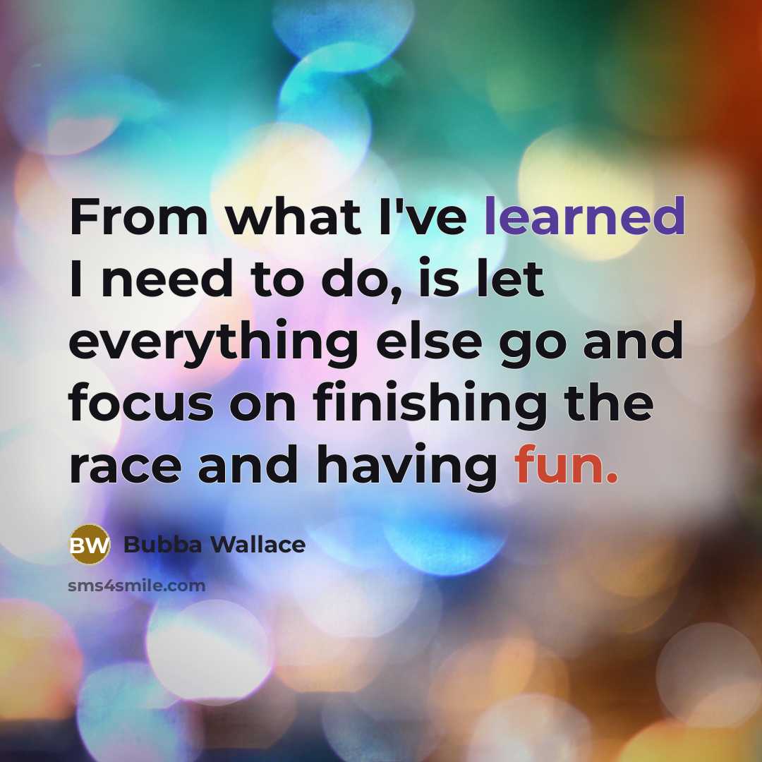 “From what I've learned I need to do, is let everything else go and focus on finishing the race and having fun.” quote by Bubba Wallace