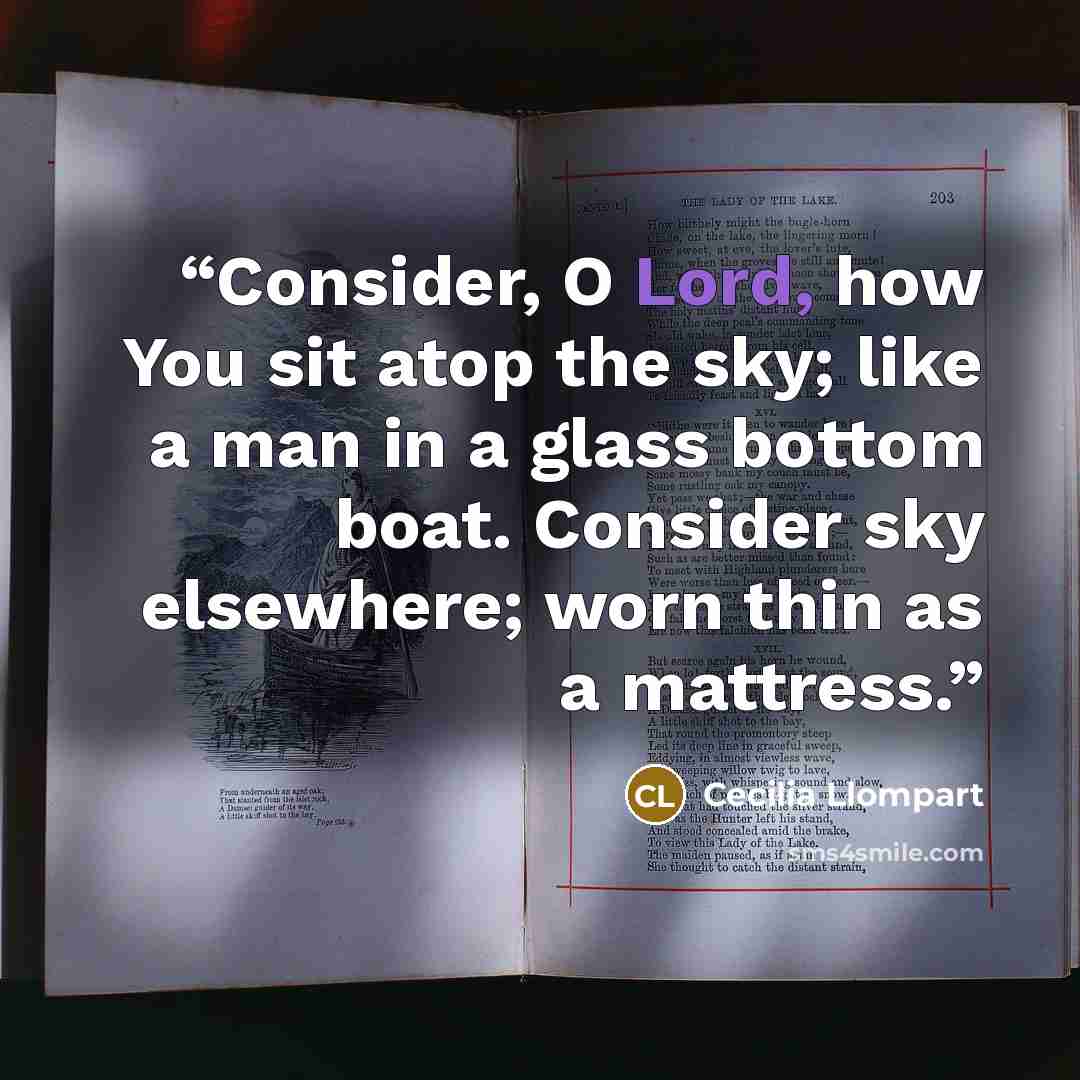 “Consider, O Lord, how You sit atop the sky; like a man in a glass bottom boat. Consider sky elsewhere; worn thin as a mattress.” quote by Cecilia Llompart
