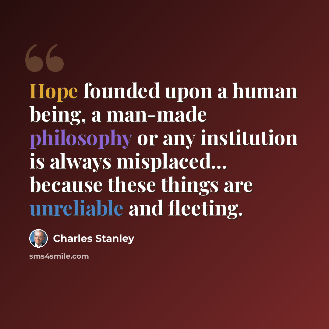 “Hope founded upon a human being, a man-made philosophy or any institution is always misplaced... because these things are unreliable and fleeting.” quote by Charles Stanley