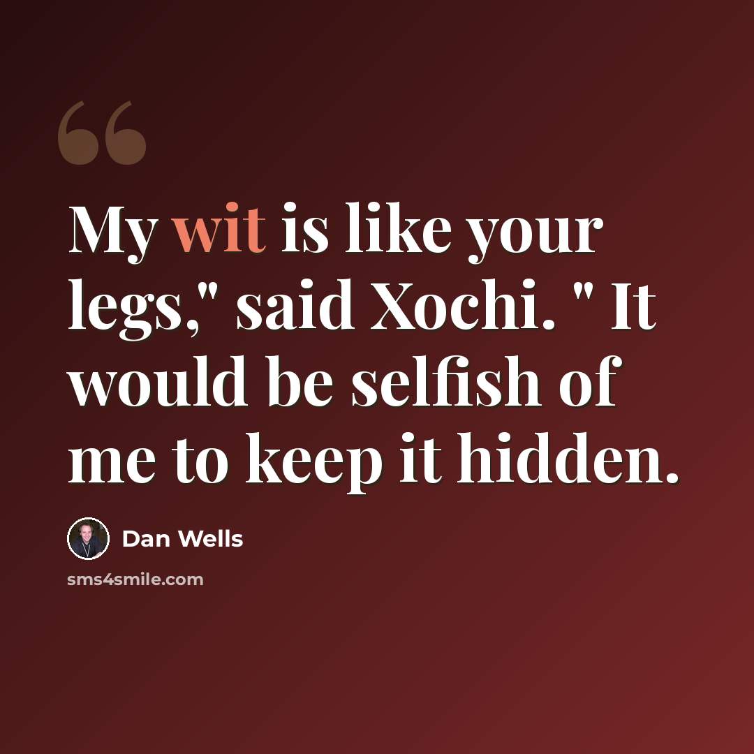 “My wit is like your legs," said Xochi. " It would be selfish of me to keep it hidden.” quote by Dan Wells