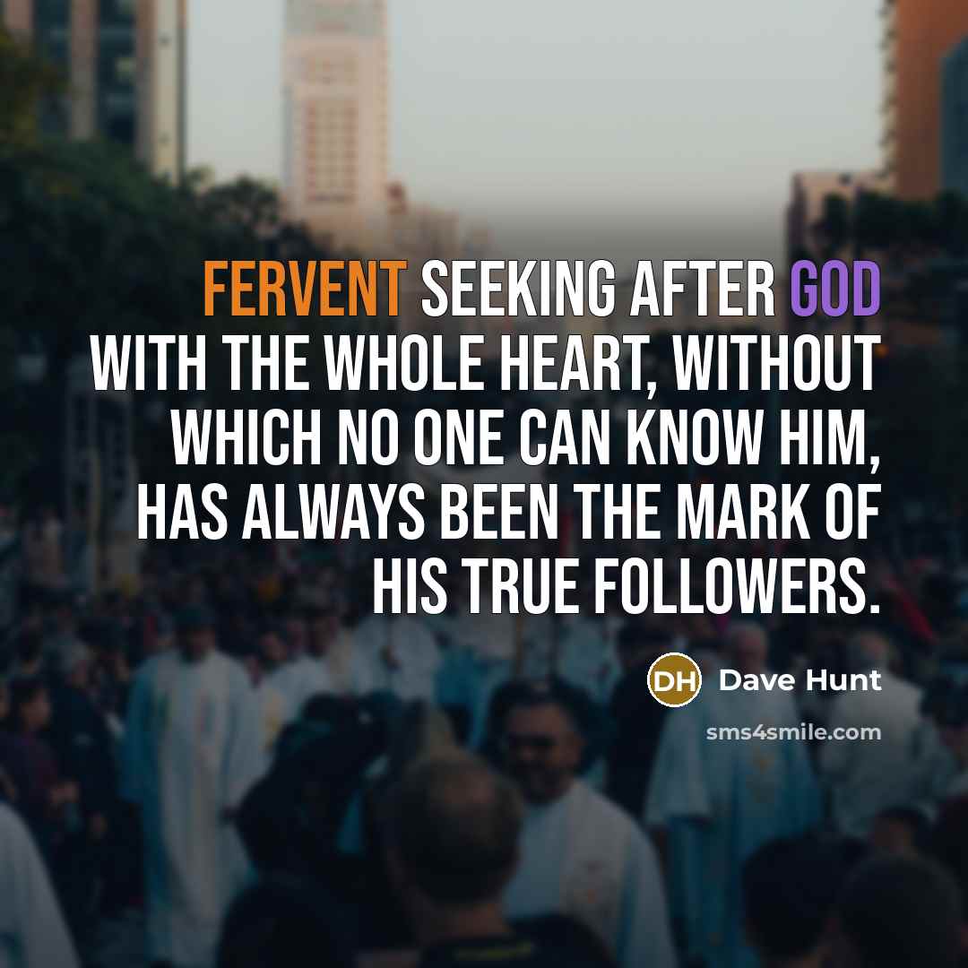 “Fervent seeking after God with the whole heart, without which no one can know Him, has always been the mark of His true followers.” quote by Dave Hunt