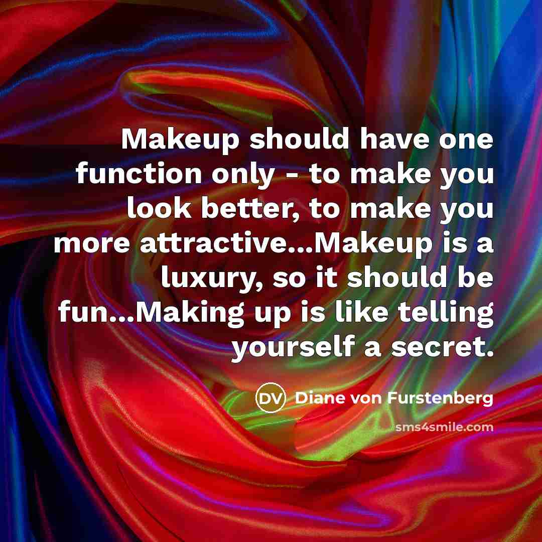 “Makeup should have one function only - to make you look better, to make you more attractive...Makeup is a luxury, so it should be fun...Making up is like telling yourself a secret.” quote by Diane von Furstenberg