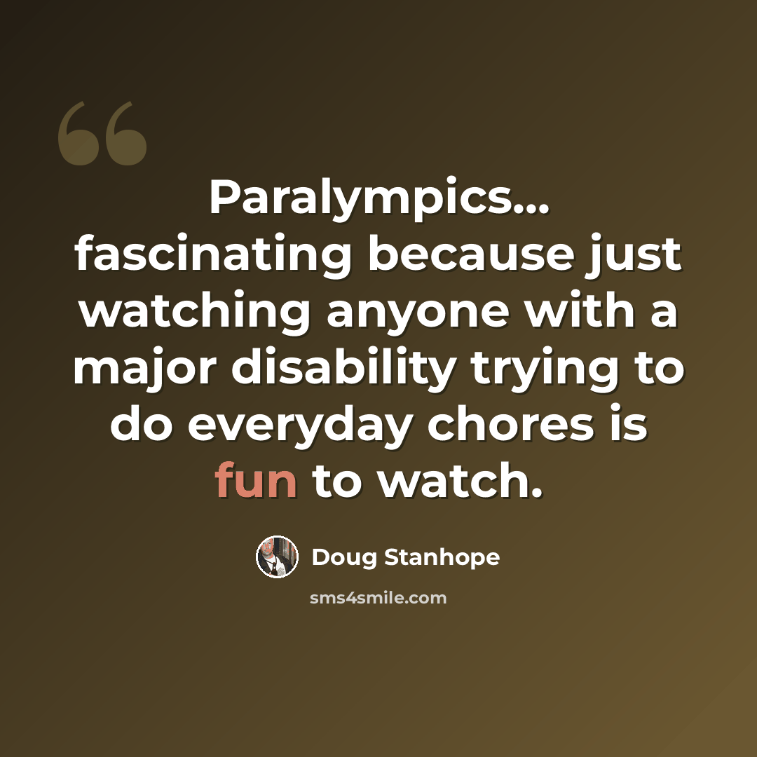 “Paralympics... fascinating because just watching anyone with a major disability trying to do everyday chores is fun to watch.” quote by Doug Stanhope