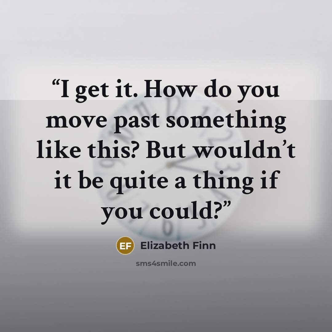“I get it. How do you move past something like this? But wouldn’t it be quite a thing if you could?” quote by Elizabeth Finn