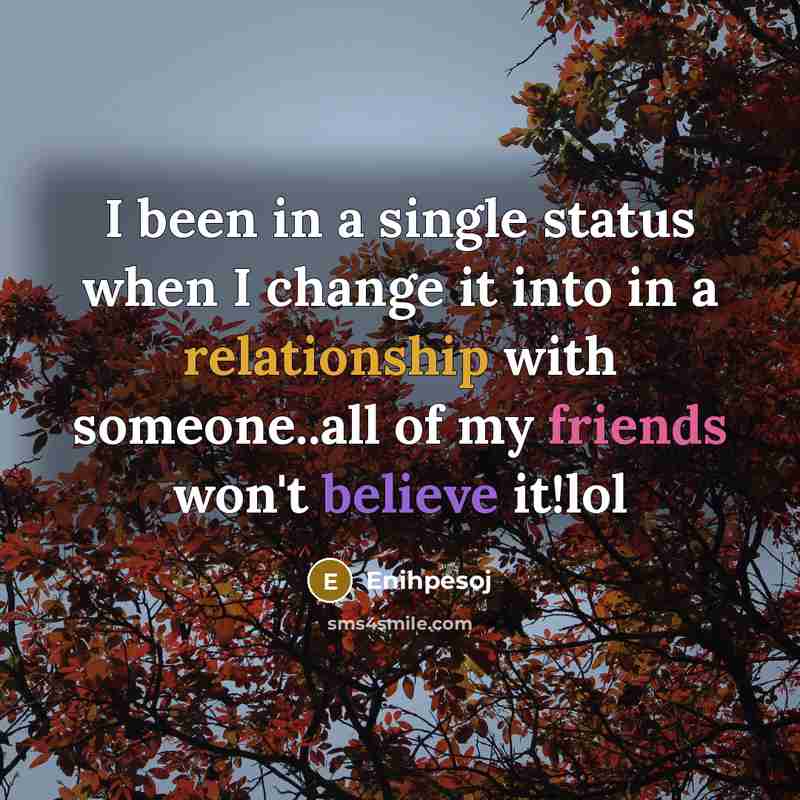 “I been in a single status when I change it into in a relationship with someone..all of my friends won't believe it!lol” quote by Enihpesoj