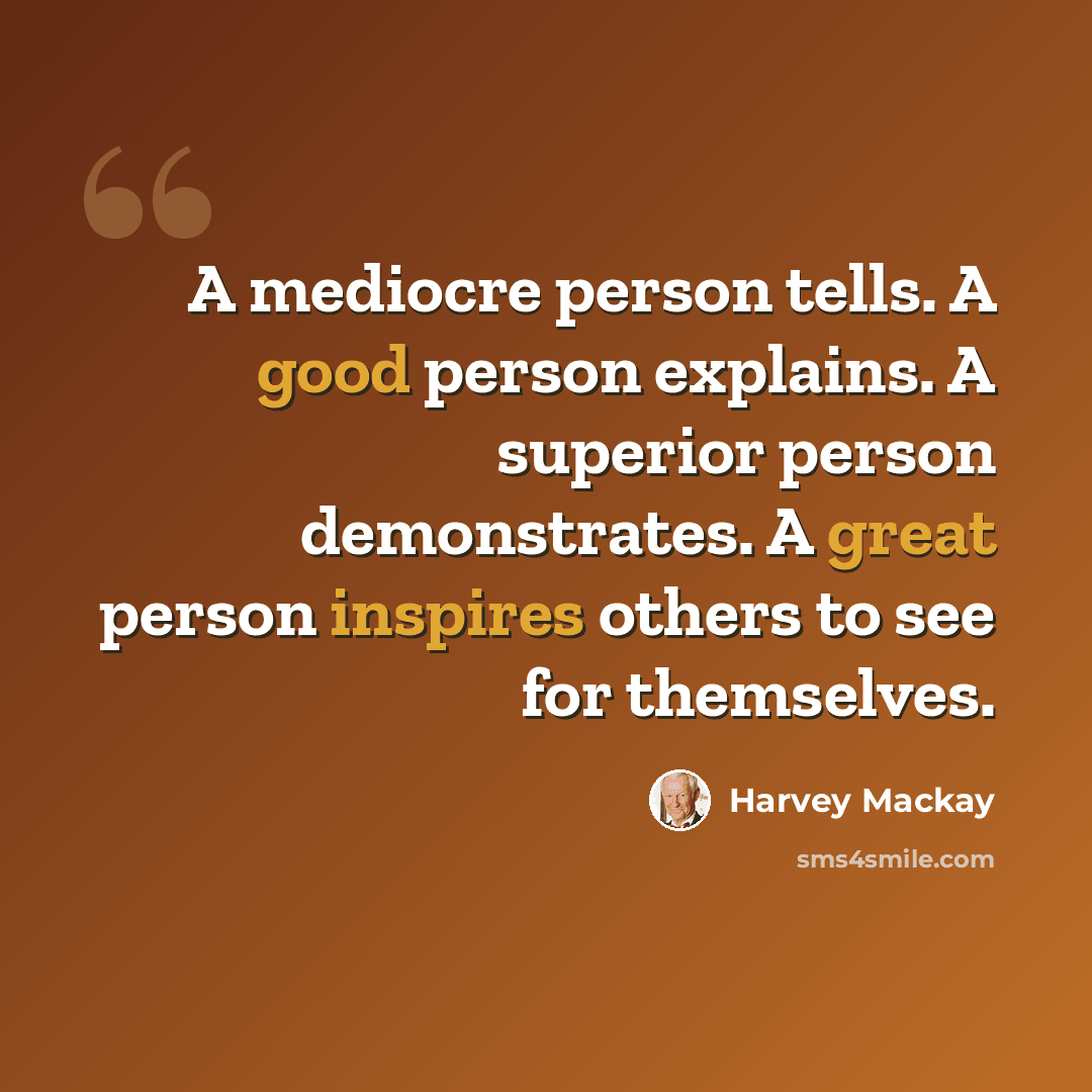 “A mediocre person tells. A good person explains. A superior person demonstrates. A great person inspires others to see for themselves.” quote by Harvey Mackay