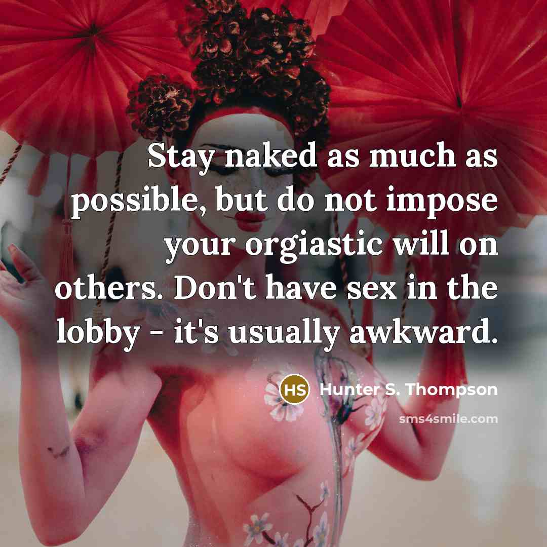 “Stay naked as much as possible, but do not impose your orgiastic will on others. Don't have sex in the lobby - it's usually awkward.” quote by Hunter S. Thompson