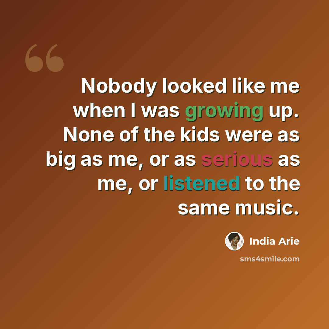 “Nobody looked like me when I was growing up. None of the kids were as big as me, or as serious as me, or listened to the same music.” quote by India Arie