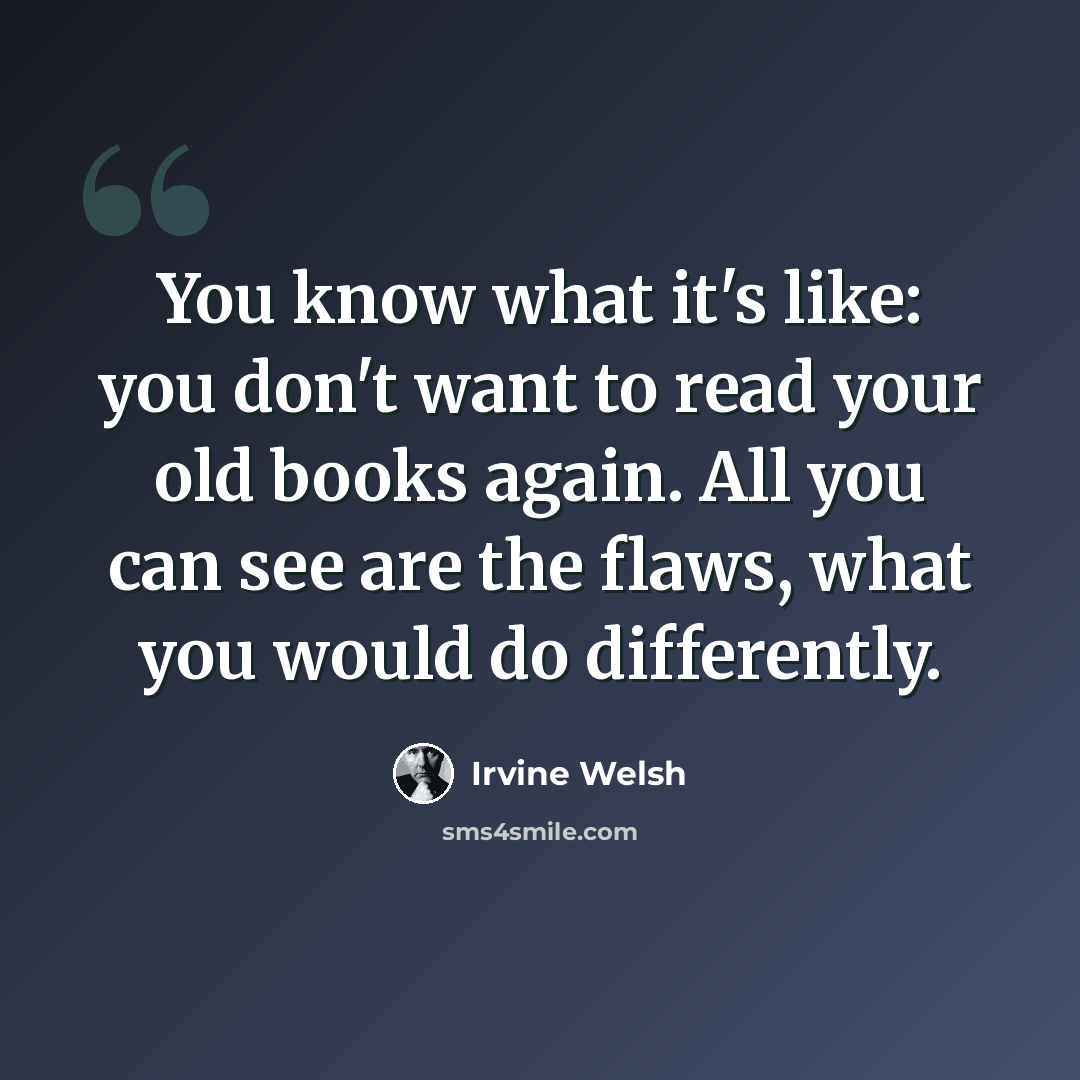 “You know what it's like: you don't want to read your old books again. All you can see are the flaws, what you would do differently.” quote by Irvine Welsh